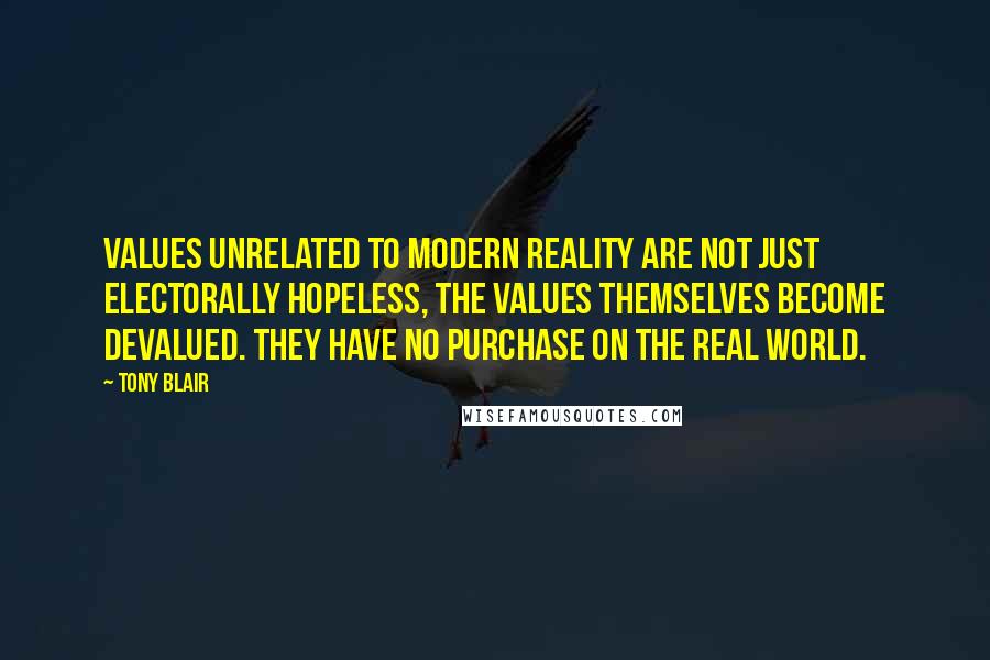 Tony Blair Quotes: Values unrelated to modern reality are not just electorally hopeless, the values themselves become devalued. They have no purchase on the real world.