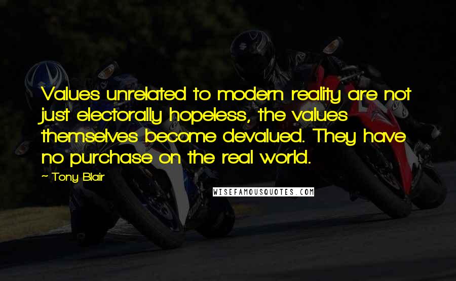 Tony Blair Quotes: Values unrelated to modern reality are not just electorally hopeless, the values themselves become devalued. They have no purchase on the real world.