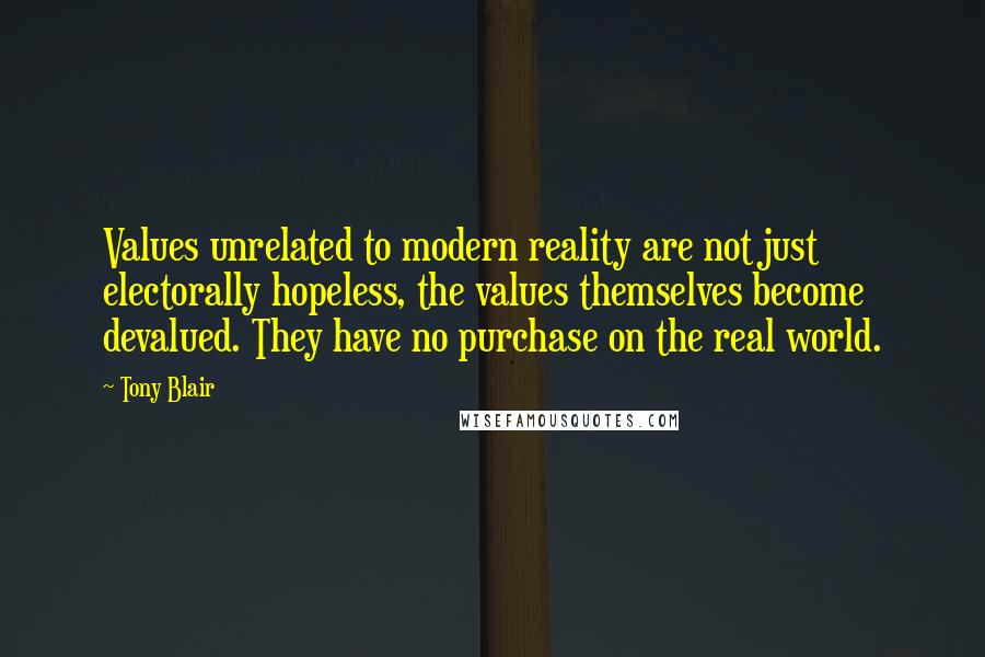 Tony Blair Quotes: Values unrelated to modern reality are not just electorally hopeless, the values themselves become devalued. They have no purchase on the real world.