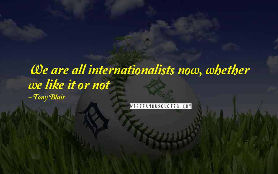Tony Blair Quotes: We are all internationalists now, whether we like it or not