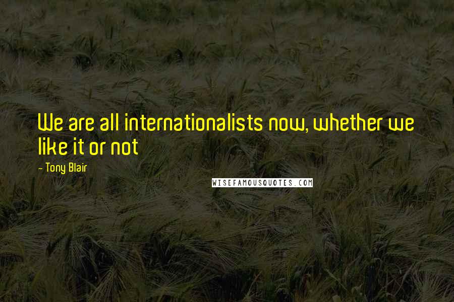 Tony Blair Quotes: We are all internationalists now, whether we like it or not