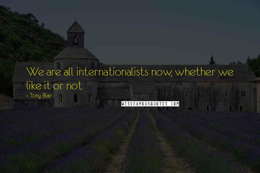 Tony Blair Quotes: We are all internationalists now, whether we like it or not