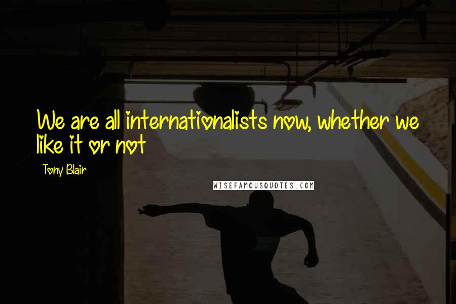 Tony Blair Quotes: We are all internationalists now, whether we like it or not