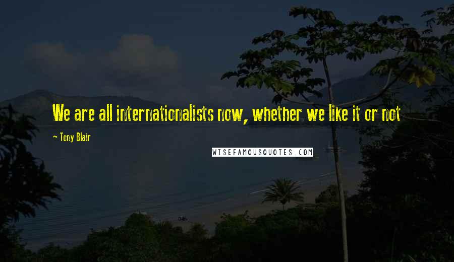 Tony Blair Quotes: We are all internationalists now, whether we like it or not