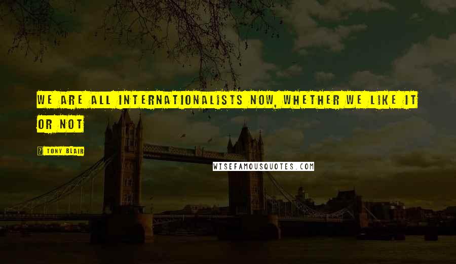 Tony Blair Quotes: We are all internationalists now, whether we like it or not