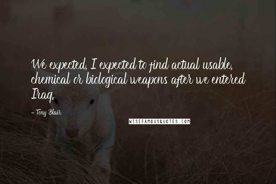 Tony Blair Quotes: We expected, I expected to find actual usable, chemical or biological weapons after we entered Iraq.