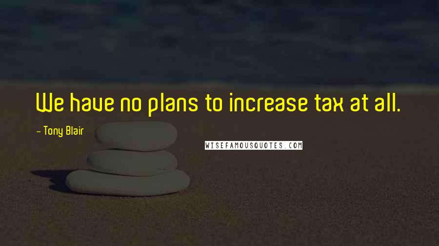 Tony Blair Quotes: We have no plans to increase tax at all.