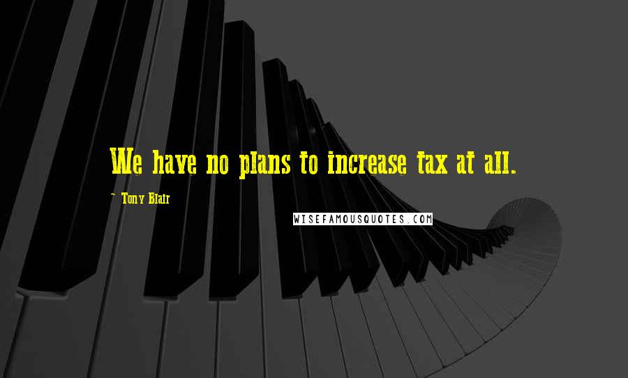 Tony Blair Quotes: We have no plans to increase tax at all.