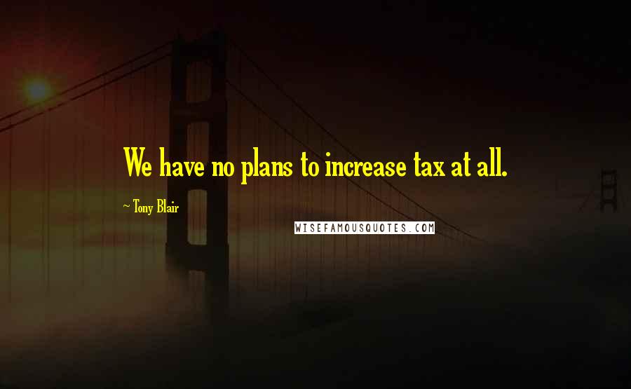 Tony Blair Quotes: We have no plans to increase tax at all.