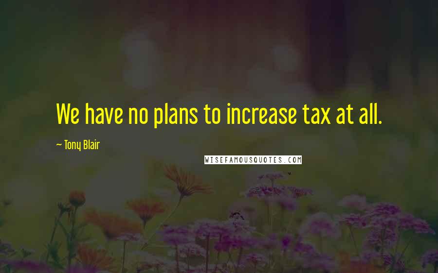 Tony Blair Quotes: We have no plans to increase tax at all.
