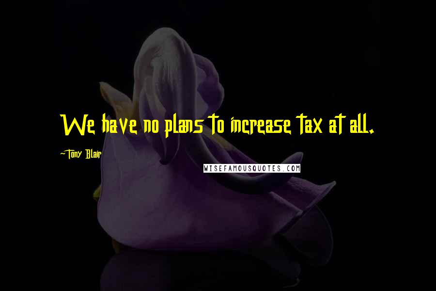 Tony Blair Quotes: We have no plans to increase tax at all.