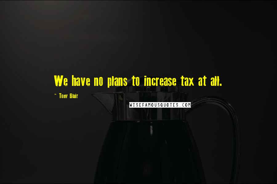 Tony Blair Quotes: We have no plans to increase tax at all.