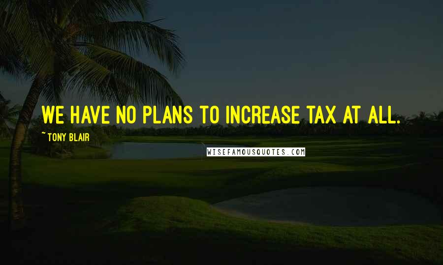 Tony Blair Quotes: We have no plans to increase tax at all.