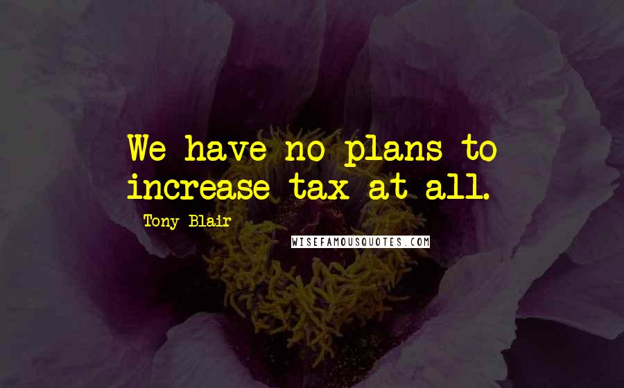 Tony Blair Quotes: We have no plans to increase tax at all.