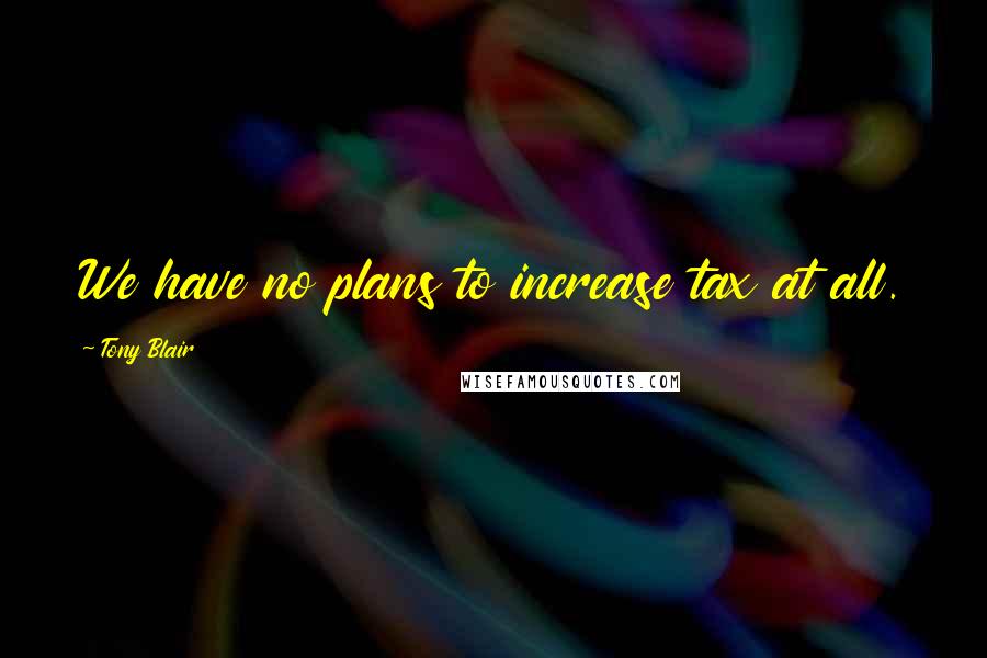 Tony Blair Quotes: We have no plans to increase tax at all.