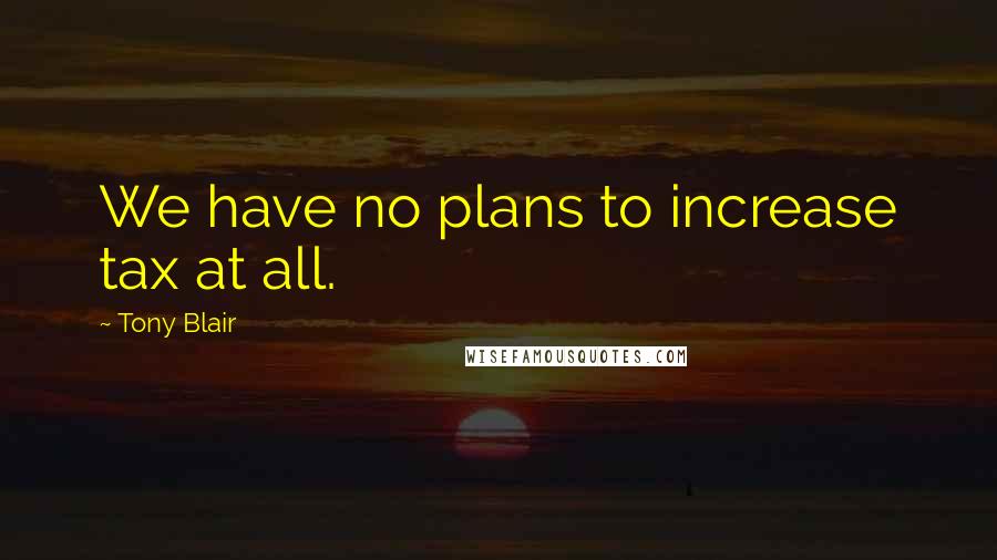 Tony Blair Quotes: We have no plans to increase tax at all.