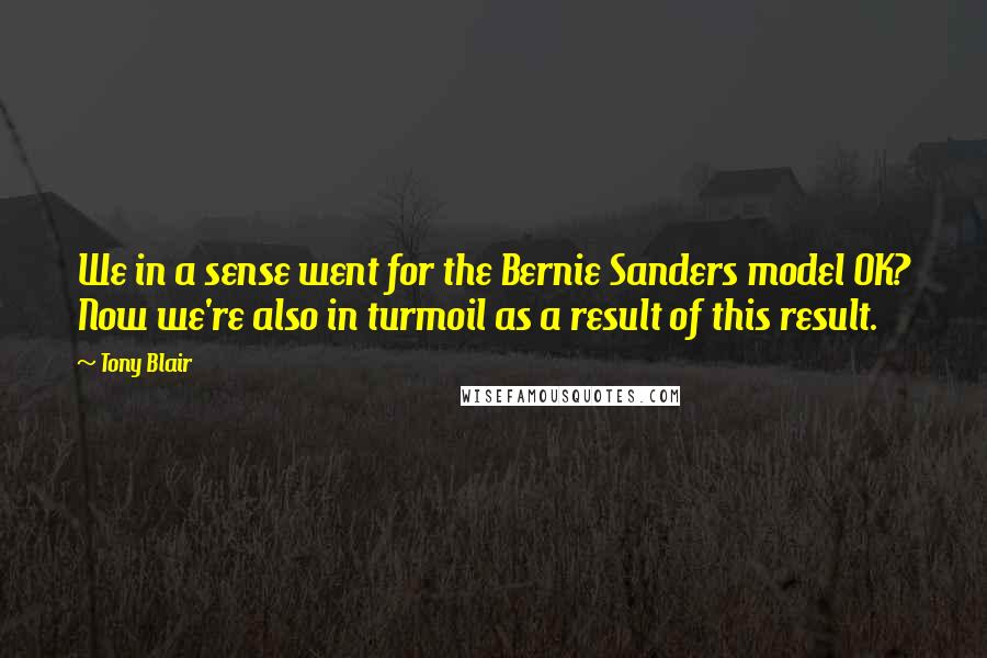 Tony Blair Quotes: We in a sense went for the Bernie Sanders model OK? Now we're also in turmoil as a result of this result.