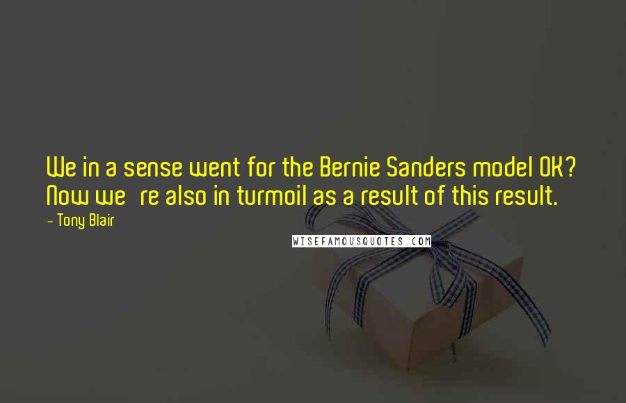 Tony Blair Quotes: We in a sense went for the Bernie Sanders model OK? Now we're also in turmoil as a result of this result.