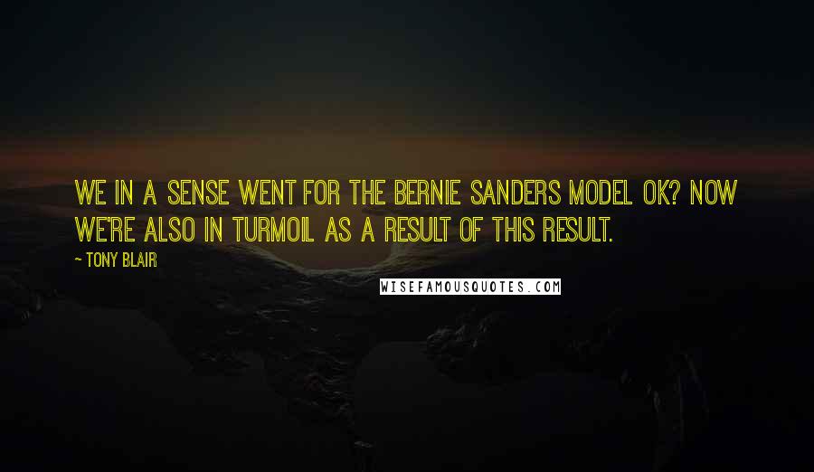 Tony Blair Quotes: We in a sense went for the Bernie Sanders model OK? Now we're also in turmoil as a result of this result.