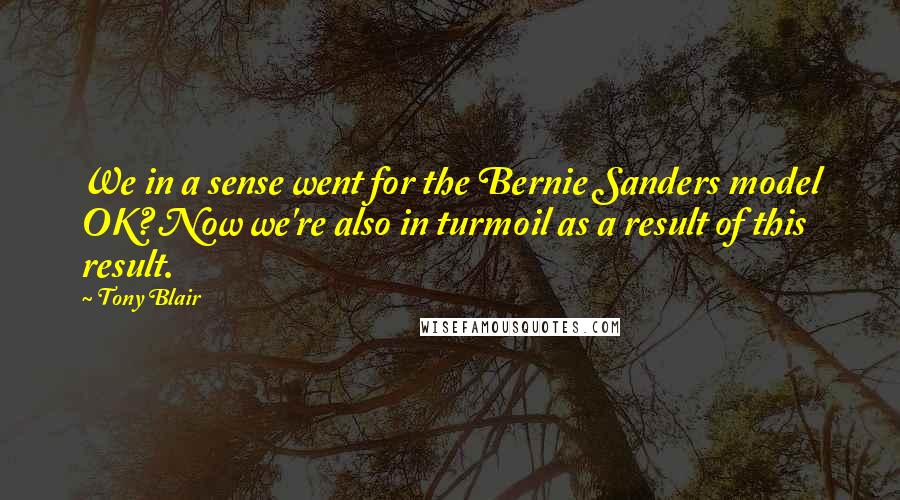 Tony Blair Quotes: We in a sense went for the Bernie Sanders model OK? Now we're also in turmoil as a result of this result.