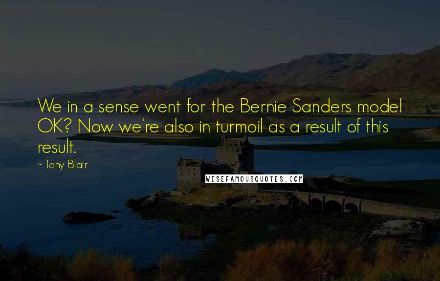 Tony Blair Quotes: We in a sense went for the Bernie Sanders model OK? Now we're also in turmoil as a result of this result.