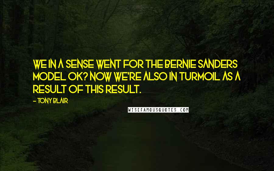 Tony Blair Quotes: We in a sense went for the Bernie Sanders model OK? Now we're also in turmoil as a result of this result.