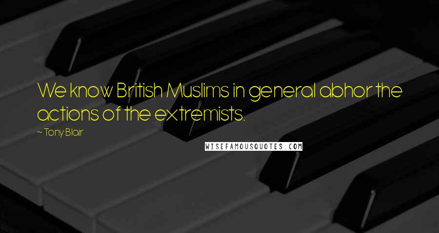 Tony Blair Quotes: We know British Muslims in general abhor the actions of the extremists.