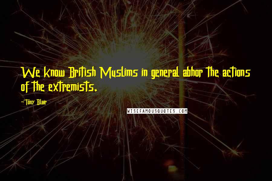 Tony Blair Quotes: We know British Muslims in general abhor the actions of the extremists.