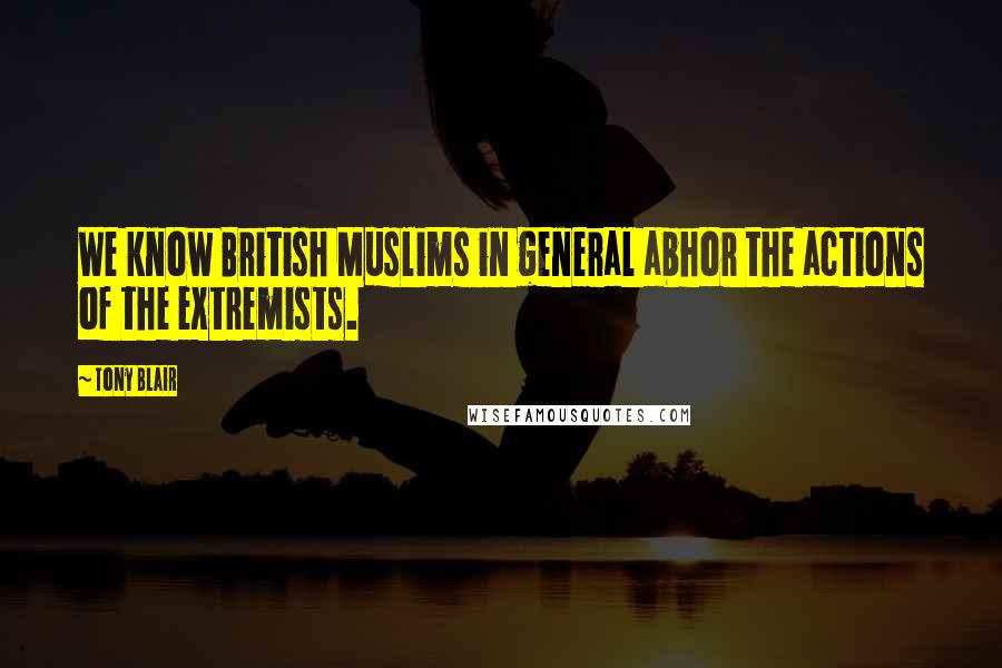 Tony Blair Quotes: We know British Muslims in general abhor the actions of the extremists.