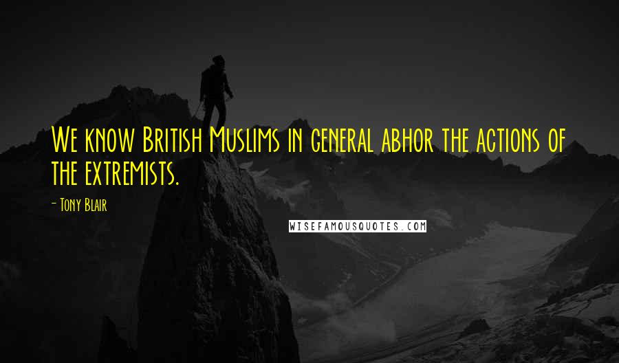 Tony Blair Quotes: We know British Muslims in general abhor the actions of the extremists.