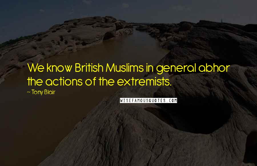 Tony Blair Quotes: We know British Muslims in general abhor the actions of the extremists.