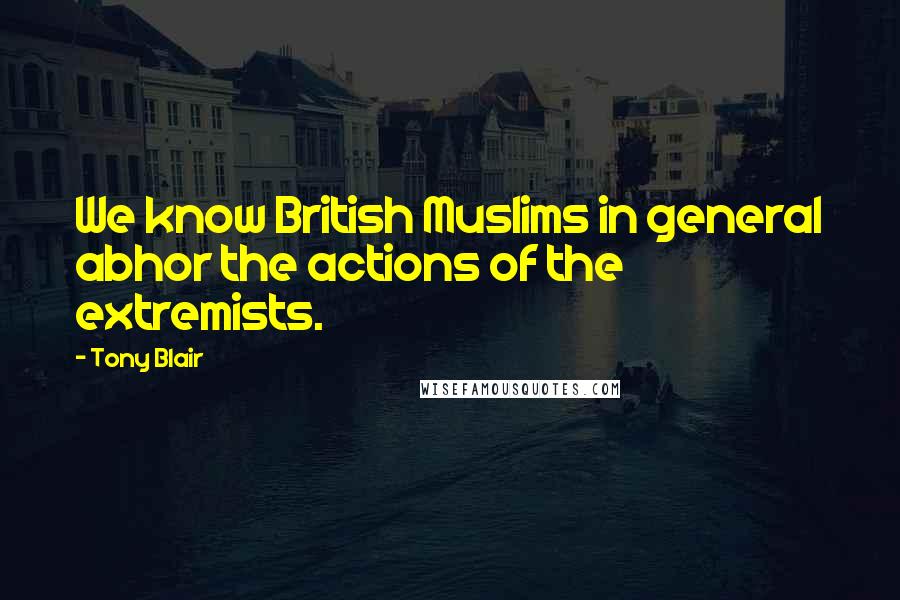 Tony Blair Quotes: We know British Muslims in general abhor the actions of the extremists.