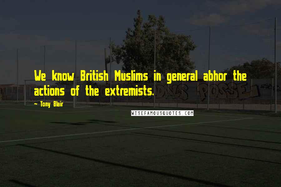 Tony Blair Quotes: We know British Muslims in general abhor the actions of the extremists.