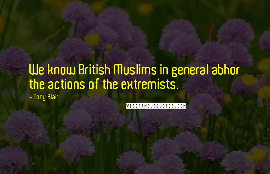 Tony Blair Quotes: We know British Muslims in general abhor the actions of the extremists.