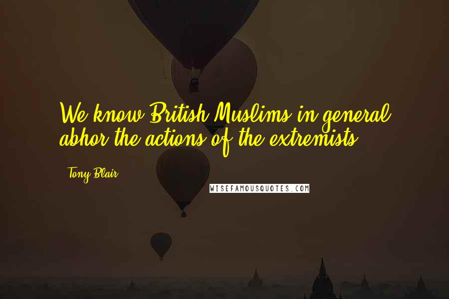 Tony Blair Quotes: We know British Muslims in general abhor the actions of the extremists.
