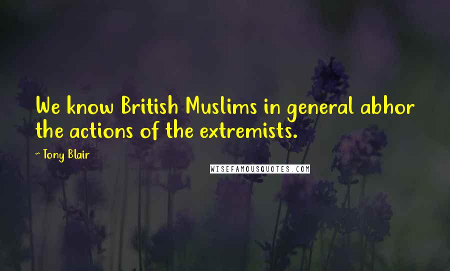Tony Blair Quotes: We know British Muslims in general abhor the actions of the extremists.