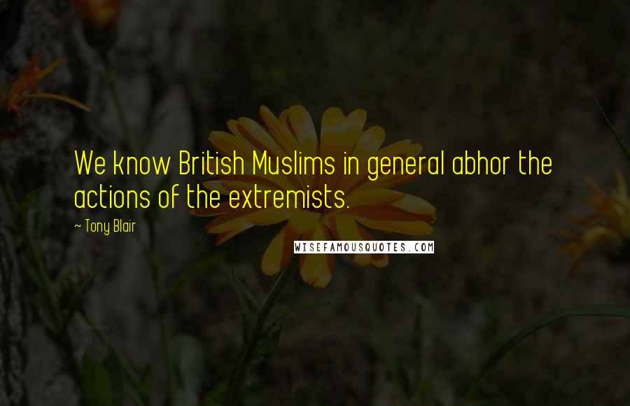 Tony Blair Quotes: We know British Muslims in general abhor the actions of the extremists.