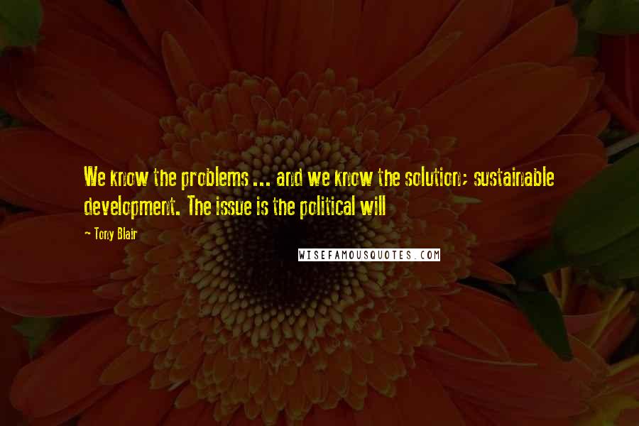 Tony Blair Quotes: We know the problems ... and we know the solution; sustainable development. The issue is the political will