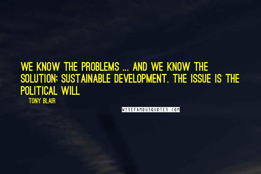 Tony Blair Quotes: We know the problems ... and we know the solution; sustainable development. The issue is the political will