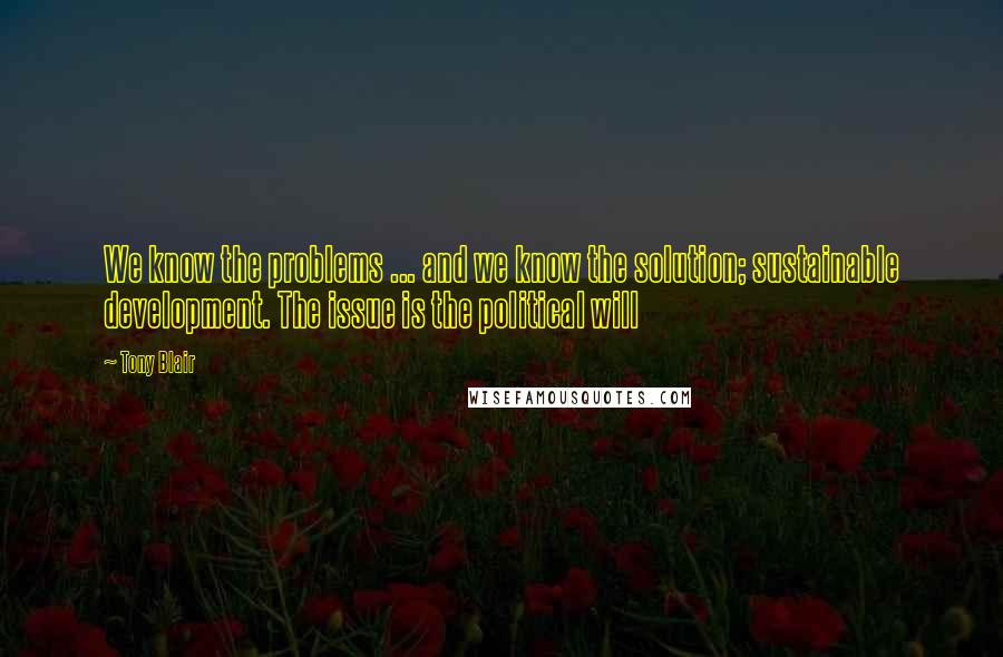 Tony Blair Quotes: We know the problems ... and we know the solution; sustainable development. The issue is the political will