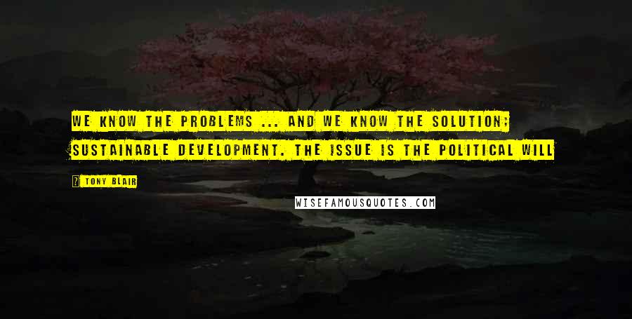 Tony Blair Quotes: We know the problems ... and we know the solution; sustainable development. The issue is the political will