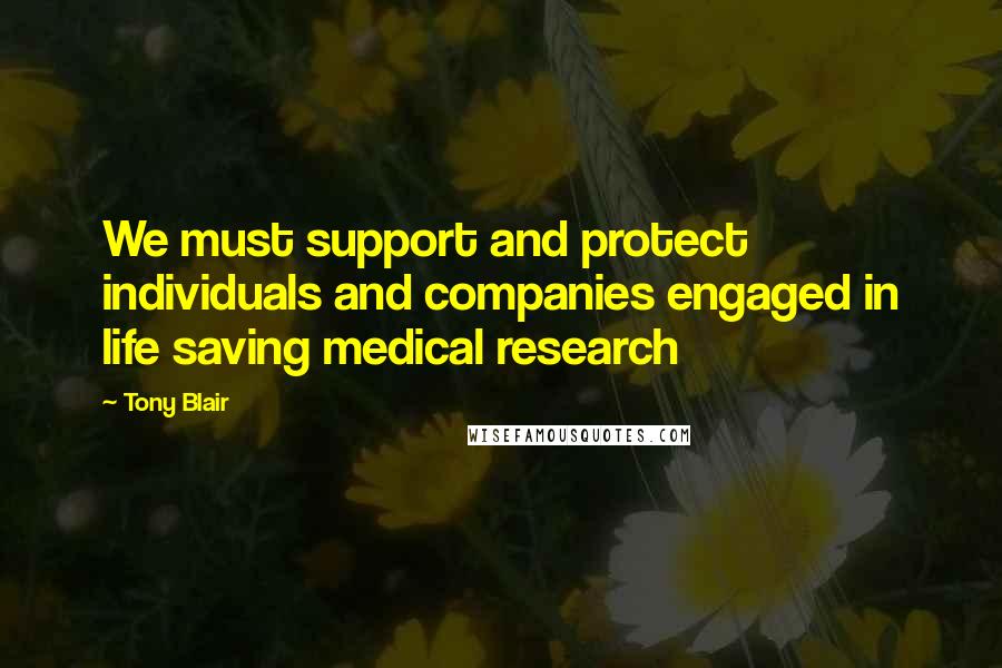 Tony Blair Quotes: We must support and protect individuals and companies engaged in life saving medical research