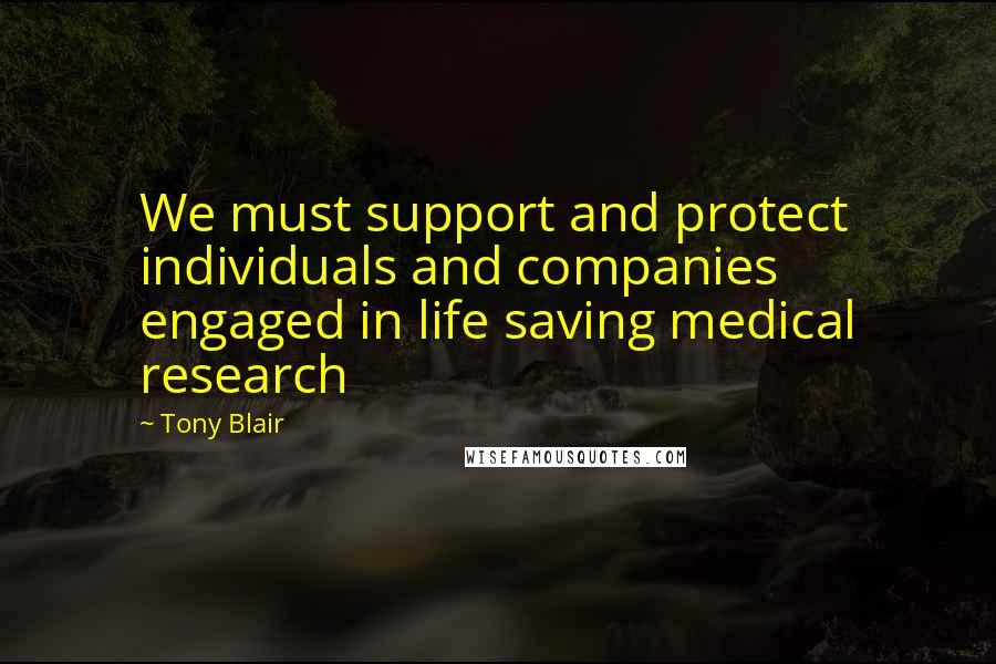 Tony Blair Quotes: We must support and protect individuals and companies engaged in life saving medical research