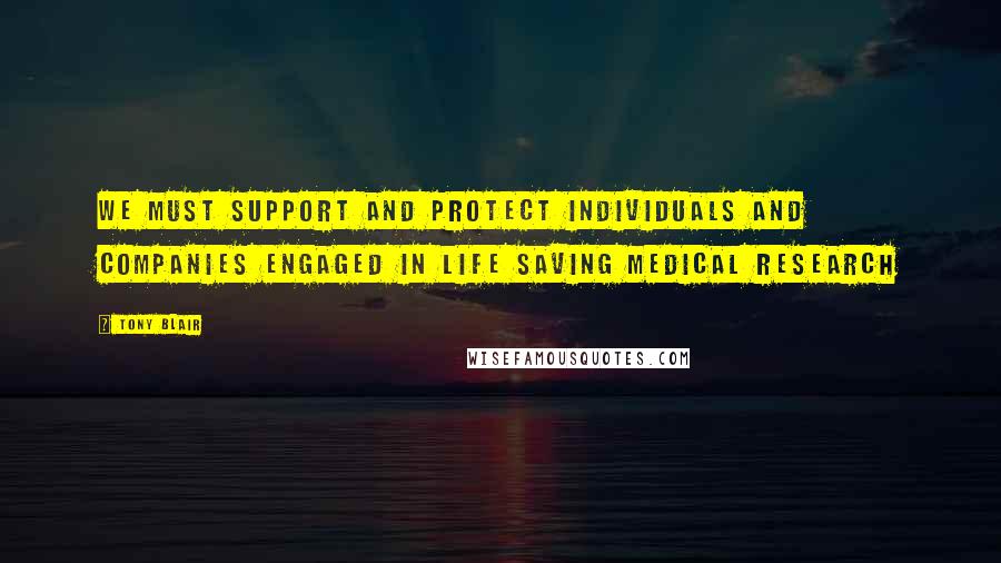 Tony Blair Quotes: We must support and protect individuals and companies engaged in life saving medical research