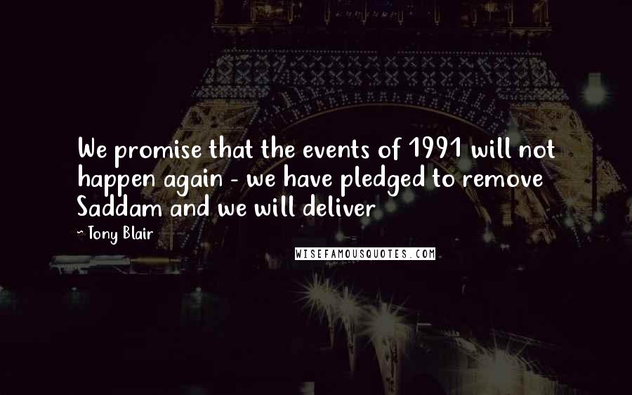 Tony Blair Quotes: We promise that the events of 1991 will not happen again - we have pledged to remove Saddam and we will deliver