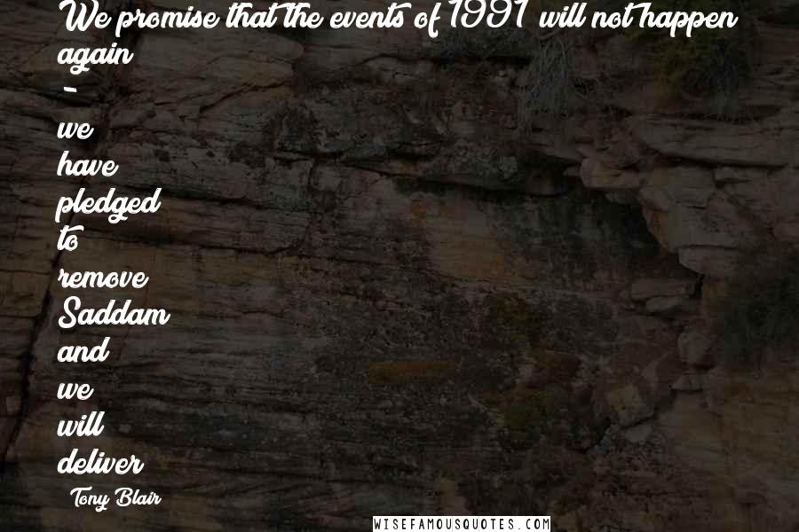 Tony Blair Quotes: We promise that the events of 1991 will not happen again - we have pledged to remove Saddam and we will deliver