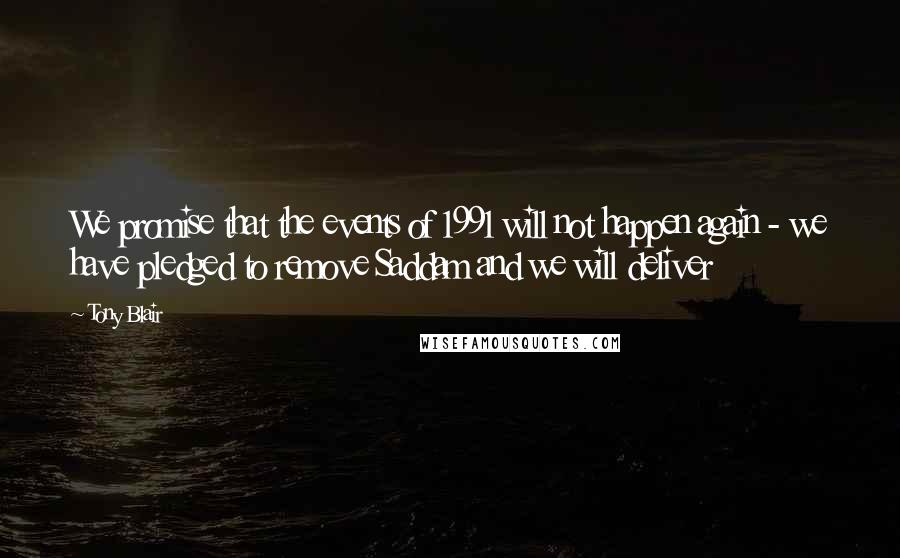 Tony Blair Quotes: We promise that the events of 1991 will not happen again - we have pledged to remove Saddam and we will deliver