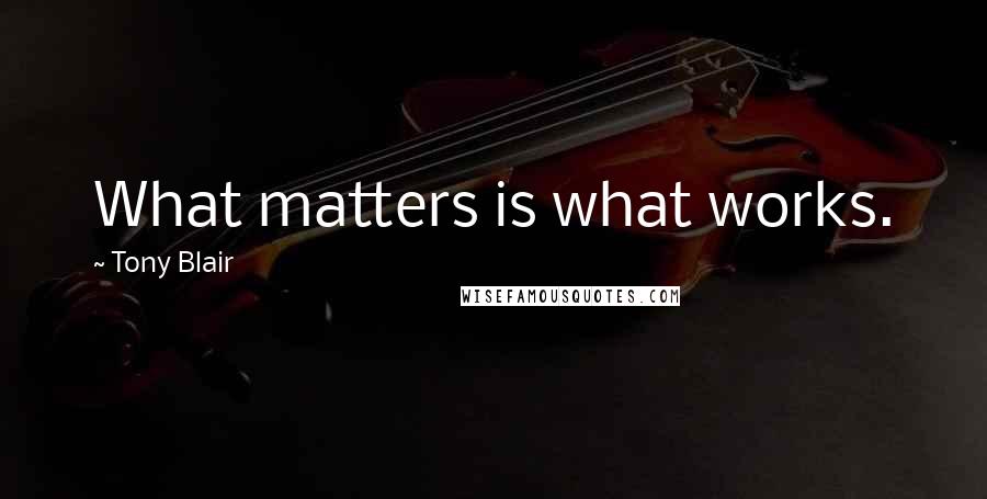 Tony Blair Quotes: What matters is what works.