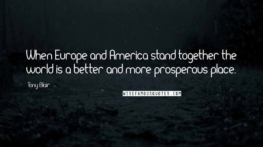 Tony Blair Quotes: When Europe and America stand together the world is a better and more prosperous place.