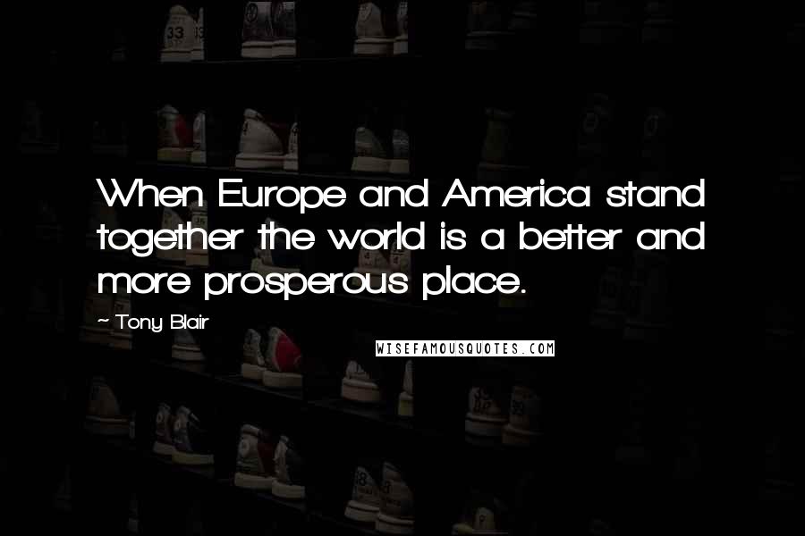 Tony Blair Quotes: When Europe and America stand together the world is a better and more prosperous place.